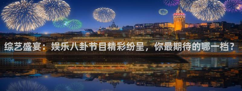 综艺盛宴：娱乐八卦节目精彩纷呈，你最期待