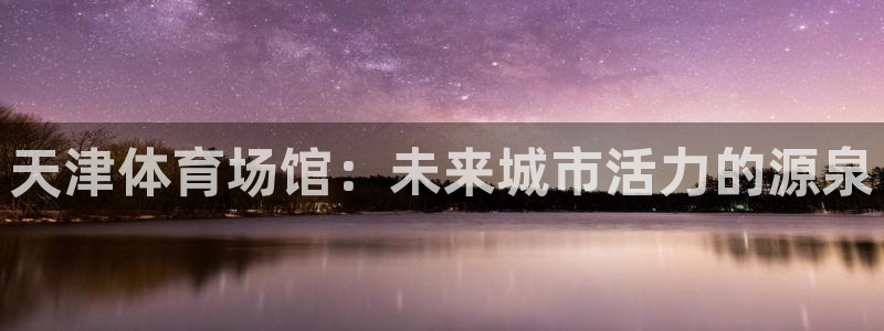 天津体育场馆：未来城市活力的源泉
