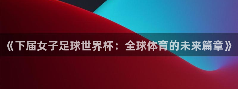 《下届女子足球世界杯：全球体育的未来篇章》